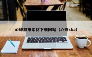 新乡心碎都市素材下载网站（心碎ska）